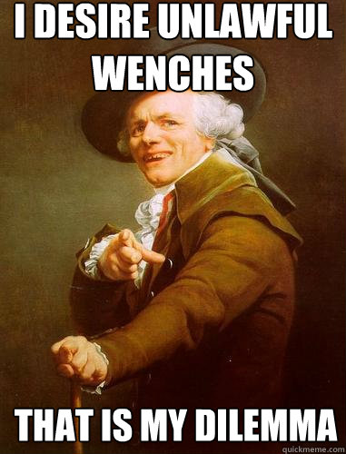I desire unlawful wenches that is my dilemma 
 - I desire unlawful wenches that is my dilemma 
  Shakespeare 1