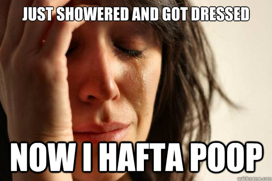 Just showered and got dressed Now I hafta poop  First World Problems