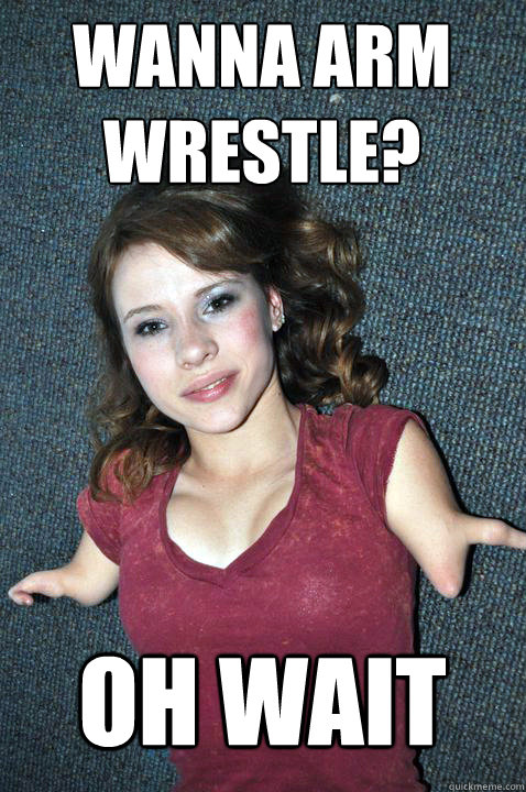 wanna arm wrestle? oh wait - wanna arm wrestle? oh wait  Armless girl