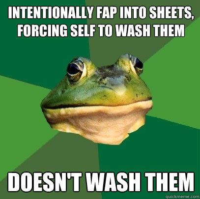 INTENTIONALLY FAP INTO SHEETS, FORCING SELF TO WASH THEM DOESN'T WASH THEM  Foul Bachelor Frog