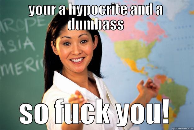YOUR A HYPOCRITE AND A DUMBASS SO FUCK YOU! Unhelpful High School Teacher