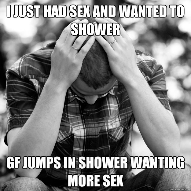 I just had sex and wanted to shower GF jumps in shower wanting more sex - I just had sex and wanted to shower GF jumps in shower wanting more sex  First World Problems Man