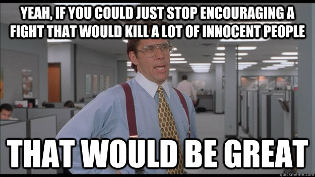 Yeah, if you could just stop encouraging a fight that would kill a lot of innocent people That would be great  Office Space Lumbergh HD