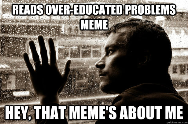 Reads Over-Educated Problems Meme Hey, that meme's about me  Over-Educated Problems
