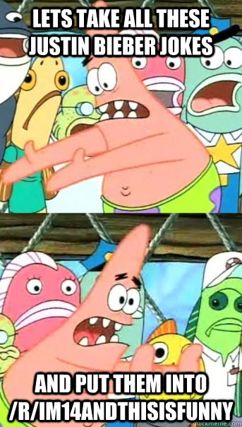 Lets take all these justin bieber jokes and put them into /r/im14andthisisfunny  Push it somewhere else Patrick
