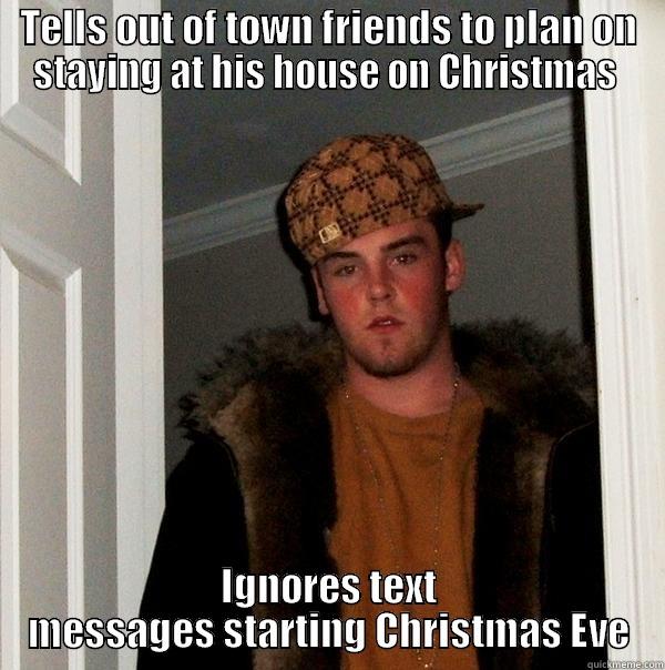 TELLS OUT OF TOWN FRIENDS TO PLAN ON STAYING AT HIS HOUSE ON CHRISTMAS  IGNORES TEXT MESSAGES STARTING CHRISTMAS EVE Scumbag Steve