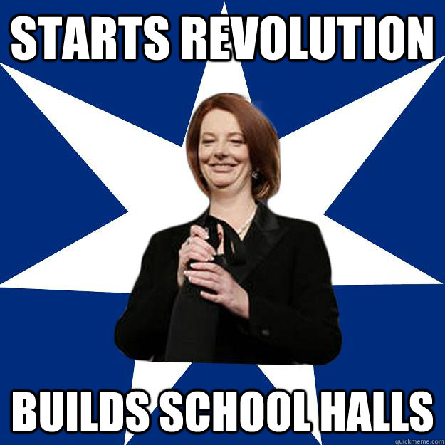 starts revolution builds school halls - starts revolution builds school halls  Scumbag Gillard