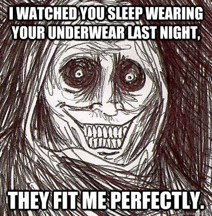 I watched you sleep wearing your underwear last night, They fit me perfectly. - I watched you sleep wearing your underwear last night, They fit me perfectly.  Horrifying Houseguest