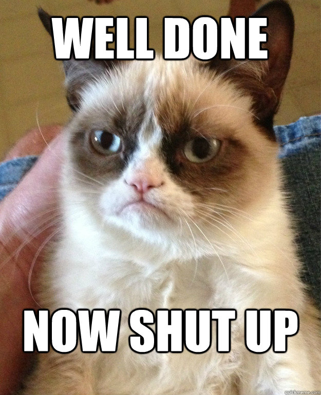 Well done Now shut up  Grumpy Cat