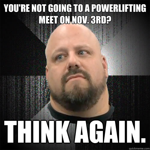 you're not going to a powerlifting meet on nov. 3rd? think again.  Irate Powerlifter
