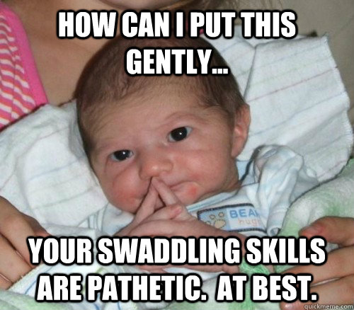 how can i put this gently... your swaddling skills are pathetic.  at best. - how can i put this gently... your swaddling skills are pathetic.  at best.  How do i put this Baby