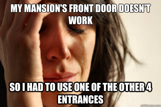 My mansion's front door doesn't work so I had to use one of the other 4 entrances  First World Problems