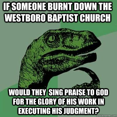 if someone burnt down the  westboro baptist church would they  sing praise to God for the glory of his work in executing his judgment? - if someone burnt down the  westboro baptist church would they  sing praise to God for the glory of his work in executing his judgment?  Philosoraptor