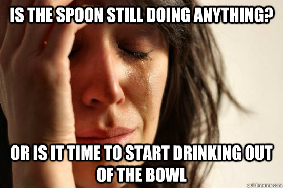 is the spoon still doing anything? or is it time to start drinking out of the bowl - is the spoon still doing anything? or is it time to start drinking out of the bowl  First World Problems
