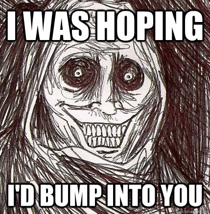 I was hoping I'd bump into you  Horrifying Houseguest