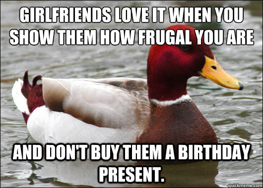 Girlfriends love it when you show them how frugal you are 
 and don't buy them a birthday present.  Malicious Advice Mallard