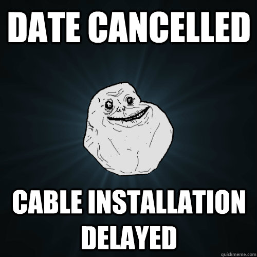 Date Cancelled Cable Installation Delayed  Forever Alone