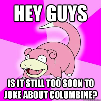 hey guys  is it still too soon to joke about columbine?  Slowpoke