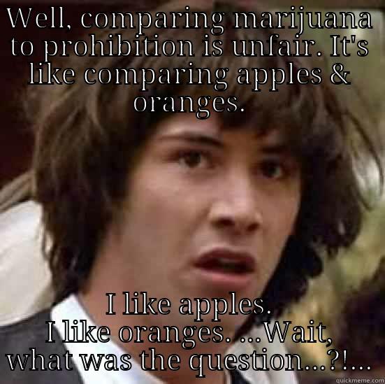 WELL, COMPARING MARIJUANA TO PROHIBITION IS UNFAIR. IT'S LIKE COMPARING APPLES & ORANGES. I LIKE APPLES. I LIKE ORANGES. ...WAIT, WHAT WAS THE QUESTION...?!... conspiracy keanu