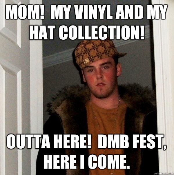 Mom!  My vinyl and my hat collection! Outta here!  DMB fest, here I come.  - Mom!  My vinyl and my hat collection! Outta here!  DMB fest, here I come.   Scumbag Steve