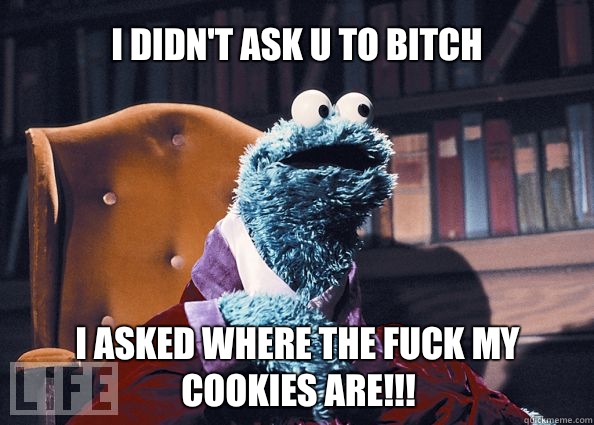 I didn't ask u to bitch I asked where the fuck my cookies are!!!  Cookieman
