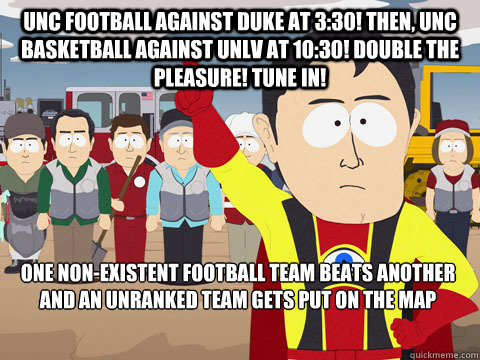 UNC football against duke at 3:30! Then, UNC basketball against unlv at 10:30! Double the pleasure! Tune in! one non-existent football team beats another and an unranked team gets put on the map  Captain Hindsight