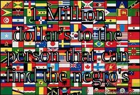 1 MILLION DOLLAR'S TO THE PERSON THAT CAN FIND THE NEGRO'S FLAG.  Misc