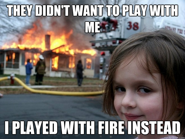 They didn't want to play with me I played with fire instead  Disaster Girl