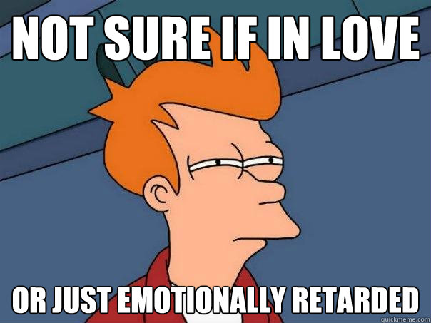 not sure if in love or just emotionally retarded  - not sure if in love or just emotionally retarded   Futurama Fry