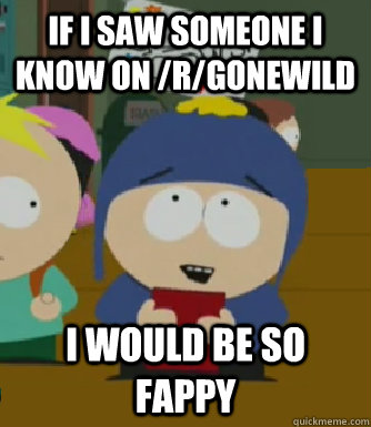 If I saw someone I know on /R/gonewild I would be so fappy  Craig - I would be so happy
