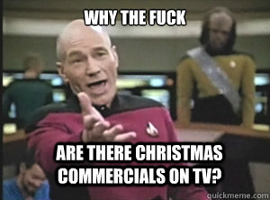 why the fuck are there Christmas commercials on TV?  Annoyed Picard