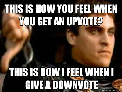 This is how you feel when you get an upvote? This is how I feel when i give a downvote  Downvoting Roman