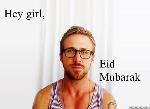 Hey girl, Eid Mubarak  - Hey girl, Eid Mubarak   Ryan Gosling Heisbenberg