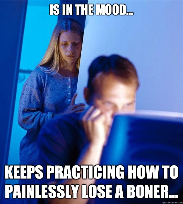 Is in the mood... Keeps practicing how to painlessly lose a boner...  Redditors Wife