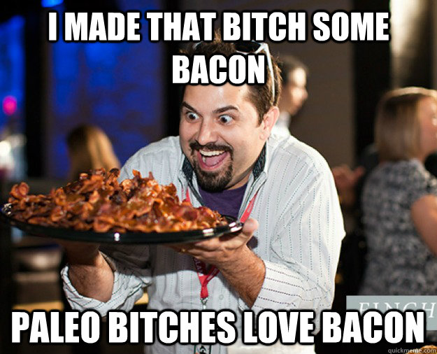I made that bitch some bacon Paleo bitches love bacon  