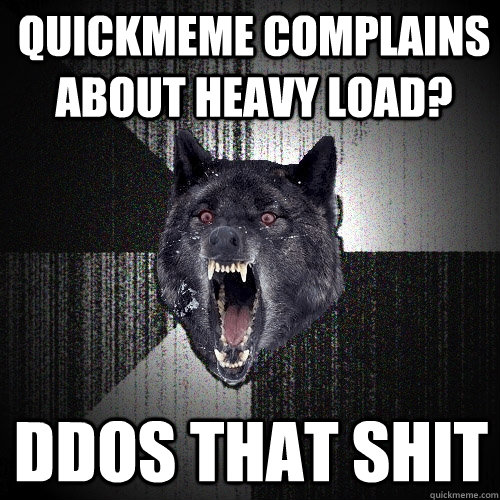 quickmeme complains about heavy load? ddos that shit  Insanity Wolf