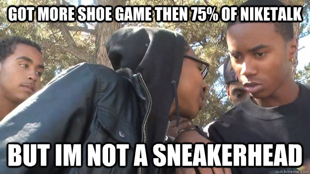 got more shoe game then 75% of niketalk But im not a sneakerhead  Supa Hot Fire