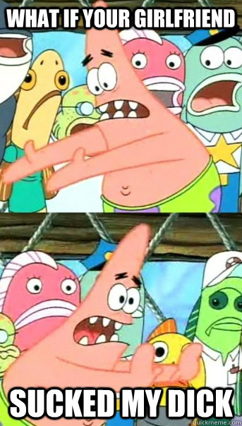 What if your girlfriend sucked my dick  Push it somewhere else Patrick