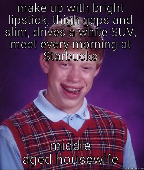 MAKE UP WITH BRIGHT LIPSTICK, THIGH GAPS AND SLIM, DRIVES A WHITE SUV, MEET EVERY MORNING AT STARBUCKS MIDDLE AGED HOUSEWIFE Bad Luck Brian