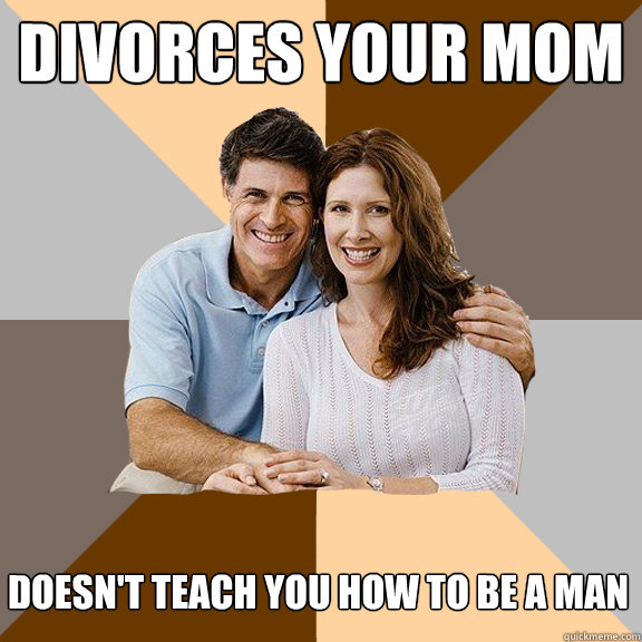 Divorces your mom Doesn't teach you how to be a man  Scumbag Parents