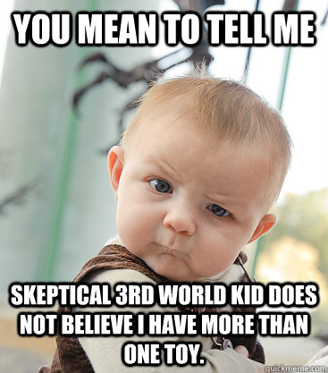 You mean to tell me Skeptical 3rd world kid does not believe I have more than one toy.  skeptical baby