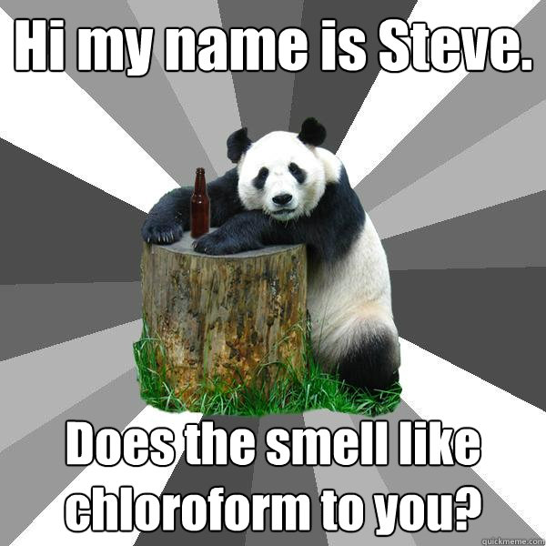 Hi my name is Steve. Does the smell like chloroform to you? - Hi my name is Steve. Does the smell like chloroform to you?  Pickup-Line Panda