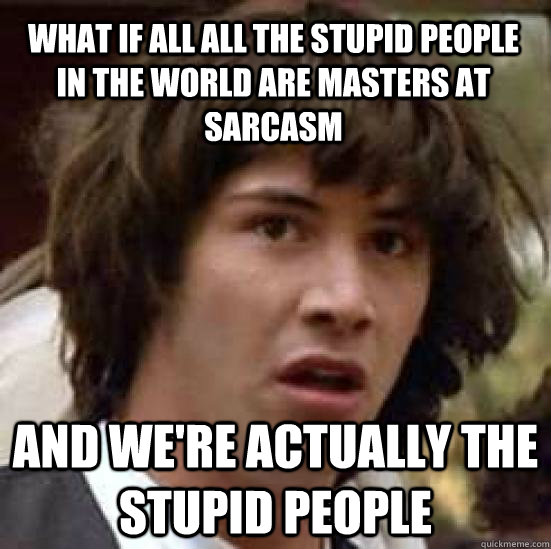what if all all the stupid people in the world are masters at sarcasm and we're actually the stupid people - what if all all the stupid people in the world are masters at sarcasm and we're actually the stupid people  conspiracy keanu