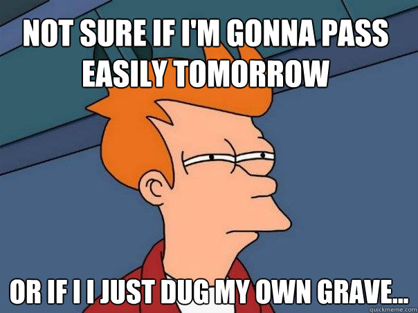 Not sure if i'm gonna pass easily tomorrow Or if i i just dug my own grave...  Futurama Fry
