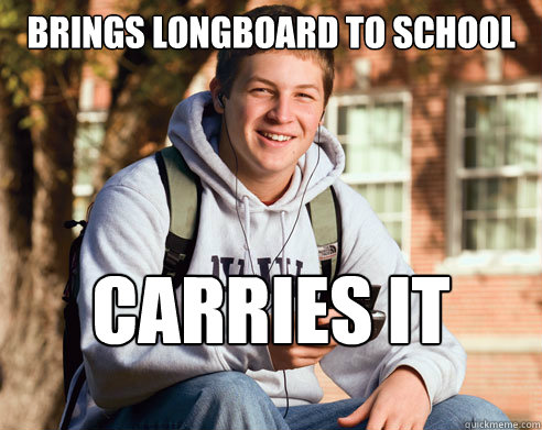 BRINGS LONGBOARD TO SCHOOL CARRIES IT  College Freshman