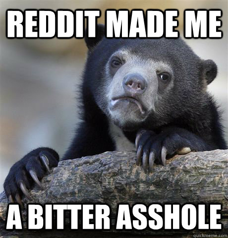 reddit made me a bitter asshole - reddit made me a bitter asshole  confessionbear