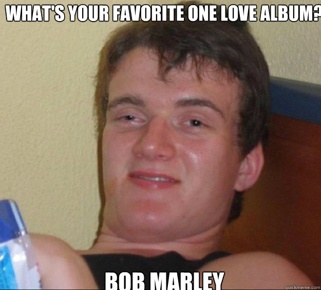 What's your favorite one love album? Bob Marley  10guy