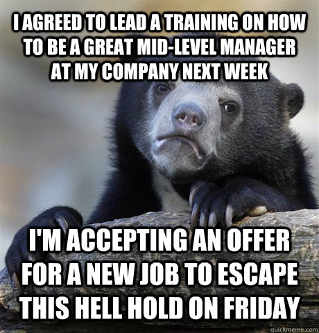 I agreed to lead a training on how to be a great mid-level manager at my company next week I'm accepting an offer for a new job to escape this hell hold on Friday  Confession Bear