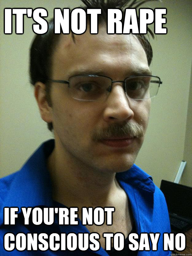 It's Not Rape If you're not conscious to say no - It's Not Rape If you're not conscious to say no  Creepy Mustache Guy