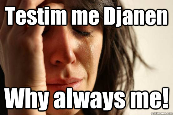 Testim me Djanen  Why always me!  First World Problems